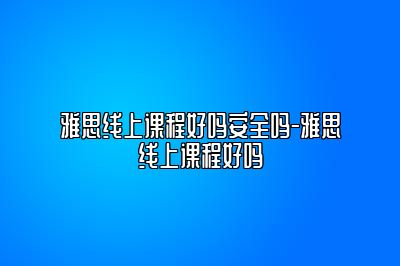 雅思线上课程好吗安全吗-雅思线上课程好吗