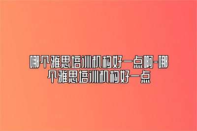 哪个雅思培训机构好一点啊-哪个雅思培训机构好一点