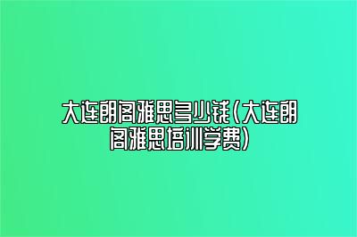 大连朗阁雅思多少钱(大连朗阁雅思培训学费)