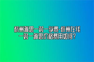 杭州雅思一对一学费-杭州在线一对一雅思价格费用如何?