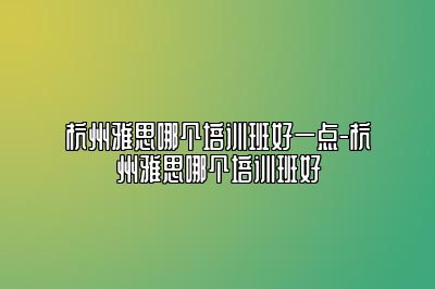 杭州雅思哪个培训班好一点-杭州雅思哪个培训班好