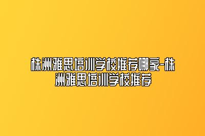 株洲雅思培训学校推荐哪家-株洲雅思培训学校推荐