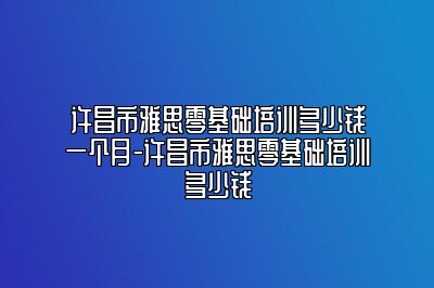 许昌市雅思零基础培训多少钱一个月-许昌市雅思零基础培训多少钱
