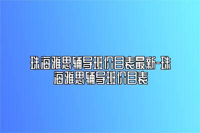 珠海雅思辅导班价目表最新-珠海雅思辅导班价目表