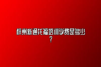 杭州新通托福培训学费是多少？