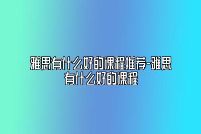 雅思有什么好的课程推荐-雅思有什么好的课程