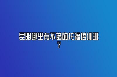 昆明哪里有不错的托福培训班?