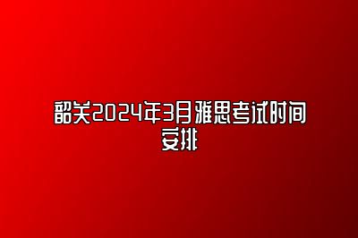 韶关2024年3月雅思考试时间安排