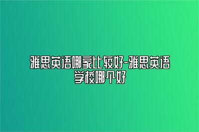 雅思英语哪家比较好-雅思英语学校哪个好