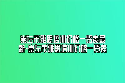 崇左市雅思培训价格一览表最新-崇左市雅思培训价格一览表