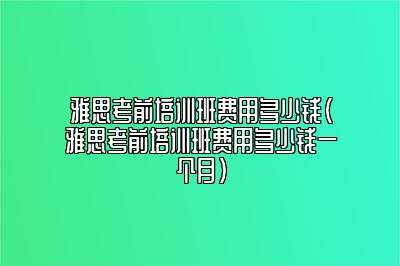 雅思考前培训班费用多少钱(雅思考前培训班费用多少钱一个月)