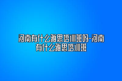 河南有什么雅思培训班吗-河南有什么雅思培训班
