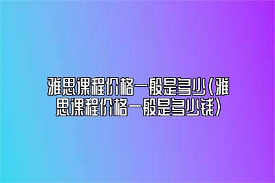 雅思课程价格一般是多少(雅思课程价格一般是多少钱)