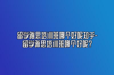 留学雅思培训班哪个好呢知乎-留学雅思培训班哪个好呢？