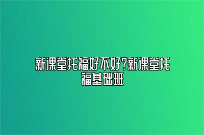 新课堂托福好不好？新课堂托福基础班