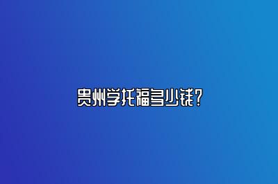 贵州学托福多少钱？