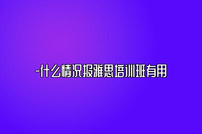 -什么情况报雅思培训班有用