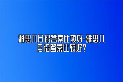 雅思几月份答案比较好-雅思几月份答案比较好？
