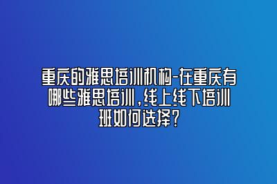 重庆的雅思培训机构-在重庆有哪些雅思培训，线上线下培训班如何选择？