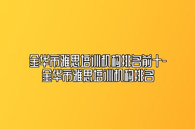 金华市雅思培训机构排名前十-金华市雅思培训机构排名