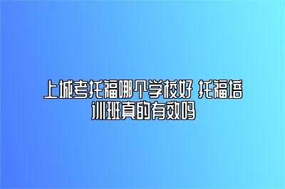 上城考托福哪个学校好 托福培训班真的有效吗