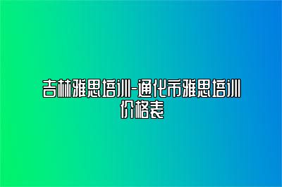 吉林雅思培训-通化市雅思培训价格表