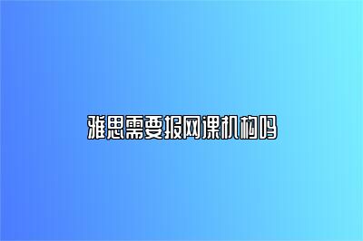 雅思需要报网课机构吗