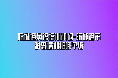 防城港英语培训机构-防城港市雅思培训班哪个好