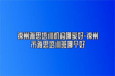 锦州雅思培训机构哪家好-锦州市雅思培训班哪个好