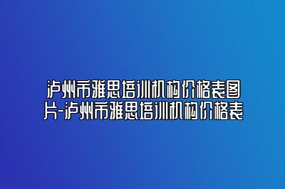 泸州市雅思培训机构价格表图片-泸州市雅思培训机构价格表
