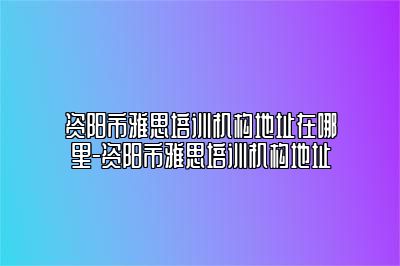资阳市雅思培训机构地址在哪里-资阳市雅思培训机构地址