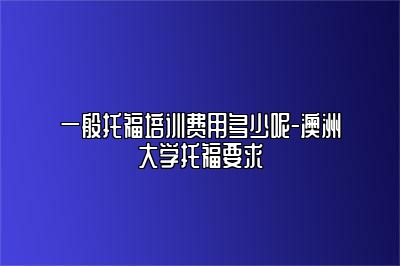 一般托福培训费用多少呢-澳洲大学托福要求