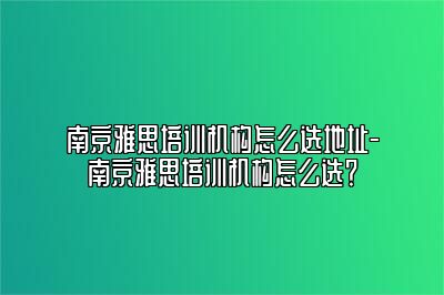 南京雅思培训机构怎么选地址-南京雅思培训机构怎么选？