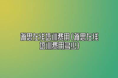 雅思在线培训费用(雅思在线培训费用多少)