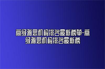 高级雅思机构排名最新榜单-高级雅思机构排名最新榜
