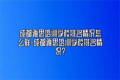 成都雅思培训学校排名情况怎么样-成都雅思培训学校排名情况？