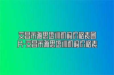 文昌市雅思培训机构价格表图片-文昌市雅思培训机构价格表