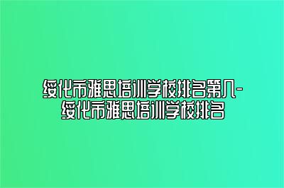 绥化市雅思培训学校排名第几-绥化市雅思培训学校排名