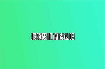 报雅思机构能过吗