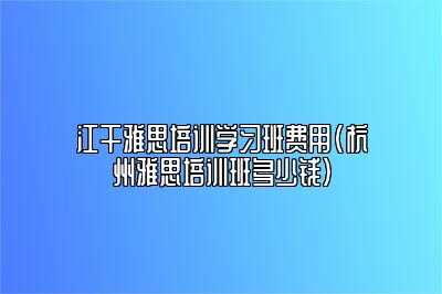 江干雅思培训学习班费用(杭州雅思培训班多少钱)