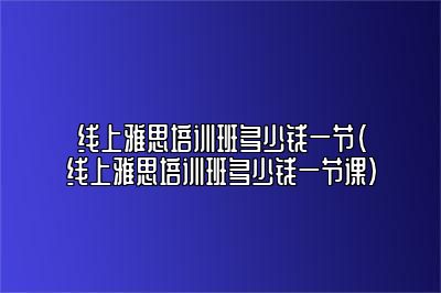 线上雅思培训班多少钱一节(线上雅思培训班多少钱一节课)