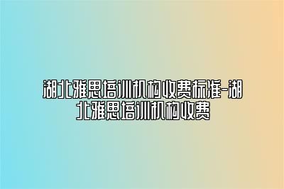 湖北雅思培训机构收费标准-湖北雅思培训机构收费