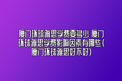 厦门环球雅思学费要多少 厦门环球雅思学费影响因素有哪些(厦门环球雅思好不好)