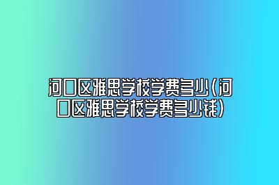 河口区雅思学校学费多少(河口区雅思学校学费多少钱)