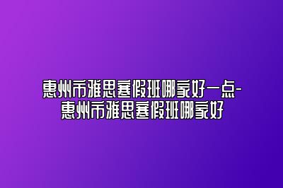 惠州市雅思寒假班哪家好一点-惠州市雅思寒假班哪家好