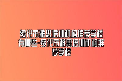 绥化市雅思培训机构推荐学校有哪些-绥化市雅思培训机构推荐学校