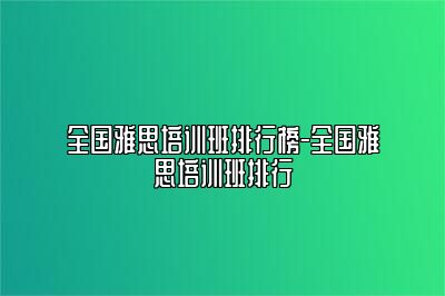 全国雅思培训班排行榜-全国雅思培训班排行