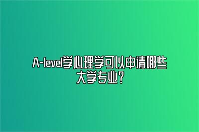 A-level学心理学可以申请哪些大学专业？