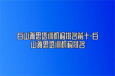 白山雅思培训机构排名前十-白山雅思培训机构排名