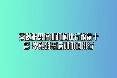 常熟雅思培训机构排行榜前十名-常熟雅思培训机构排行